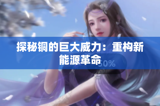 探秘铜的巨大威力：重构新能源革命