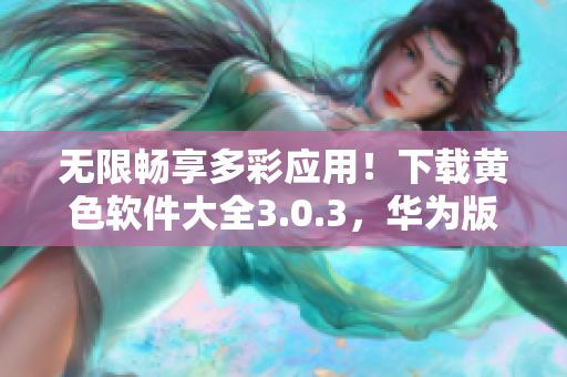无限畅享多彩应用！下载黄色软件大全3.0.3，华为版与苹果版均适用