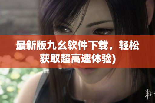 最新版九幺软件下载，轻松获取超高速体验)