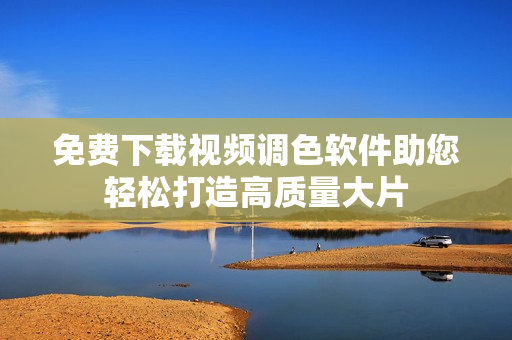 免费下载视频调色软件助您轻松打造高质量大片