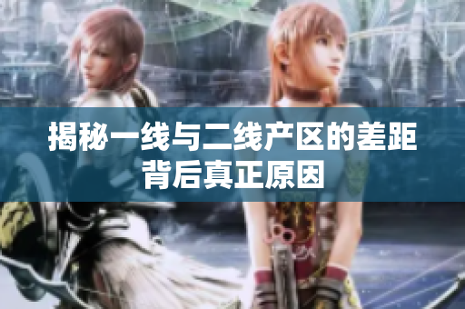 揭秘一线与二线产区的差距背后真正原因