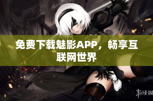免费下载魅影APP，畅享互联网世界