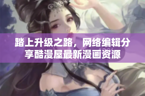 踏上升级之路，网络编辑分享酷漫屋最新漫画资源