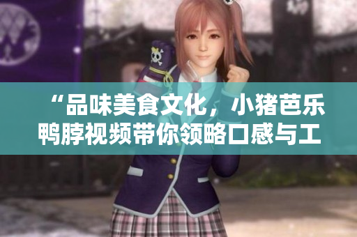 “品味美食文化，小猪芭乐鸭脖视频带你领略口感与工艺”