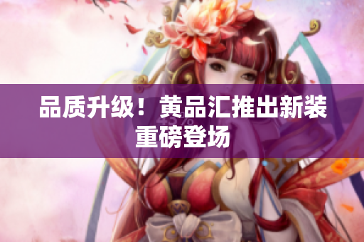 品质升级！黄品汇推出新装重磅登场