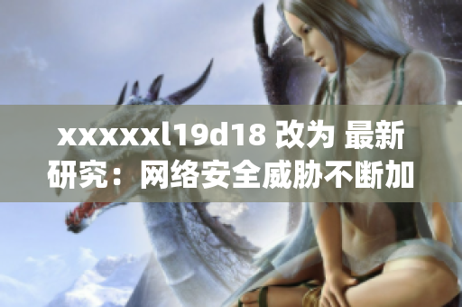 xxxxxl19d18 改为 最新研究：网络安全威胁不断加剧)