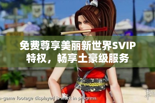 免费尊享美丽新世界SVIP特权，畅享土豪级服务