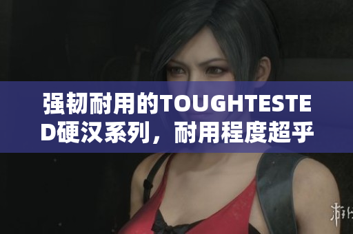 强韧耐用的TOUGHTESTED硬汉系列，耐用程度超乎你的想象！