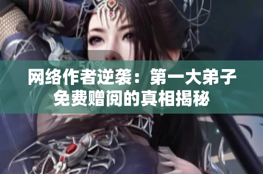 网络作者逆袭：第一大弟子免费赠阅的真相揭秘
