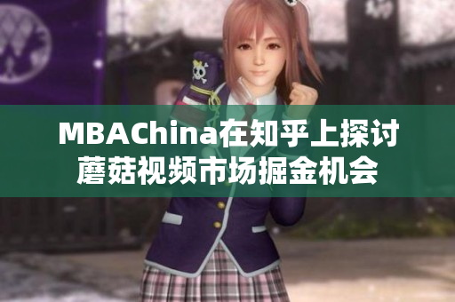 MBAChina在知乎上探讨蘑菇视频市场掘金机会