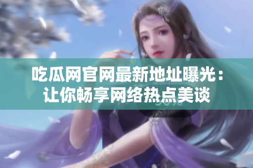 吃瓜网官网最新地址曝光：让你畅享网络热点美谈