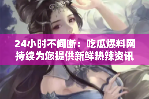 24小时不间断：吃瓜爆料网持续为您提供新鲜热辣资讯