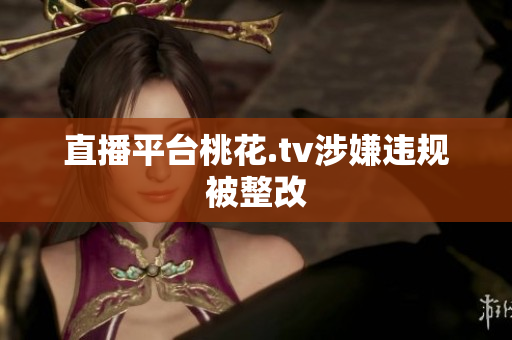 直播平台桃花.tv涉嫌违规被整改