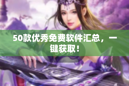 50款优秀免费软件汇总，一键获取！