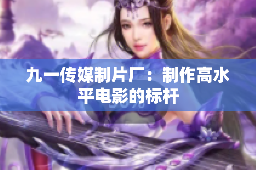 九一传媒制片厂：制作高水平电影的标杆