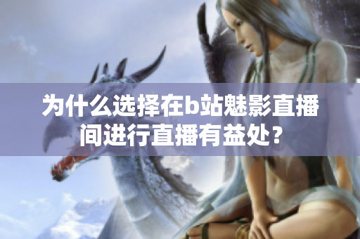 为什么选择在b站魅影直播间进行直播有益处？