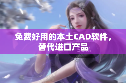 免费好用的本土CAD软件，替代进口产品