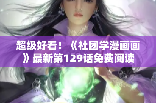 超级好看！《社团学漫画画》最新第129话免费阅读