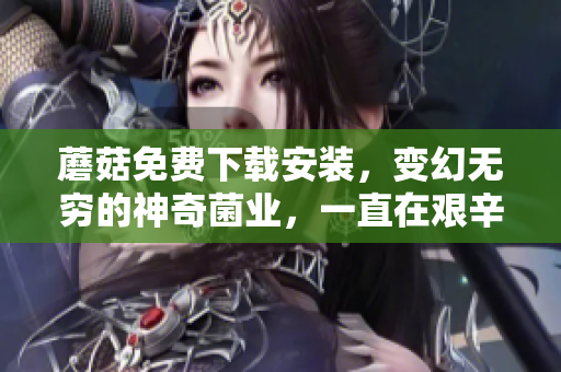 蘑菇免费下载安装，变幻无穷的神奇菌业，一直在艰辛的寻找之路上。