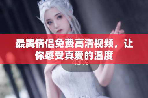 最美情侣免费高清视频，让你感受真爱的温度