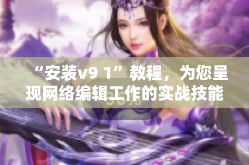“安装v9 1”教程，为您呈现网络编辑工作的实战技能！
