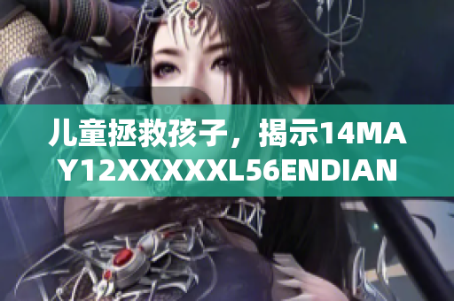 儿童拯救孩子，揭示14MAY12XXXXXL56ENDIAN事件真相