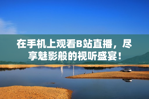 在手机上观看B站直播，尽享魅影般的视听盛宴！