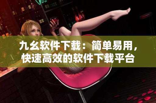 九幺软件下载：简单易用，快速高效的软件下载平台