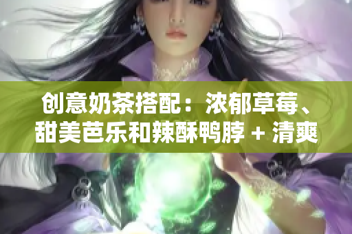 创意奶茶搭配：浓郁草莓、甜美芭乐和辣酥鸭脖 + 清爽丝瓜全解析