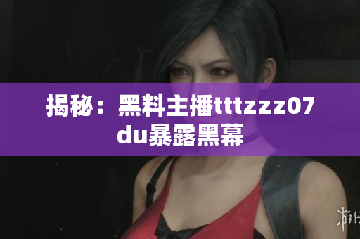 揭秘：黑料主播tttzzz07du暴露黑幕
