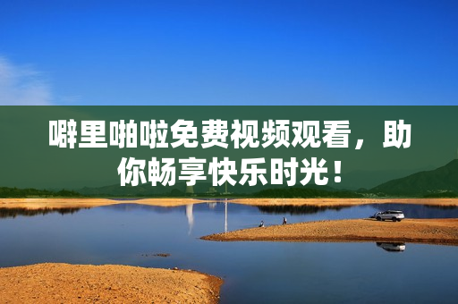 噼里啪啦免费视频观看，助你畅享快乐时光！