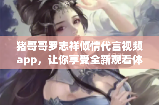 猪哥哥罗志祥倾情代言视频app，让你享受全新观看体验