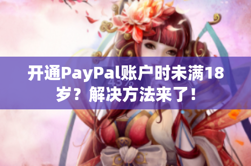 开通PayPal账户时未满18岁？解决方法来了！