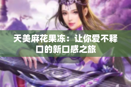 天美麻花果冻：让你爱不释口的新口感之旅