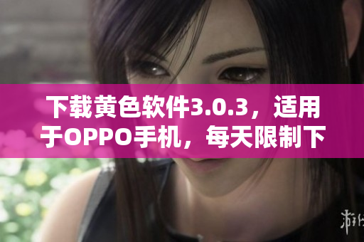 下载黄色软件3.0.3，适用于OPPO手机，每天限制下载3次