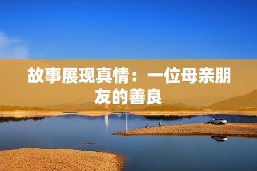 故事展现真情：一位母亲朋友的善良