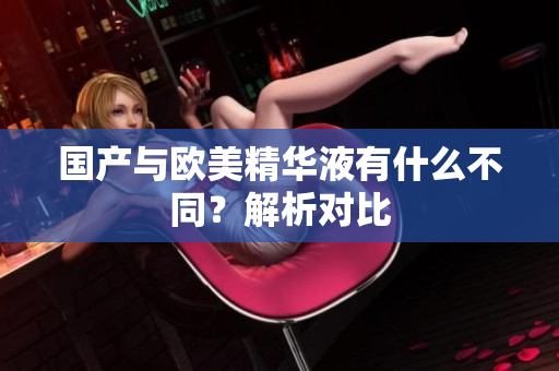 国产与欧美精华液有什么不同？解析对比