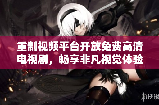 重制视频平台开放免费高清电视剧，畅享非凡视觉体验