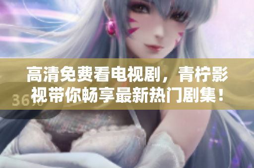 高清免费看电视剧，青柠影视带你畅享最新热门剧集！