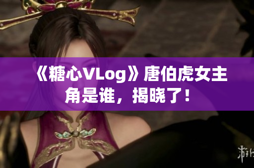 《糖心VLog》唐伯虎女主角是谁，揭晓了！