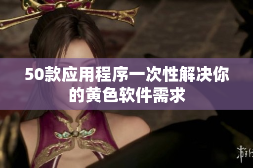 50款应用程序一次性解决你的黄色软件需求