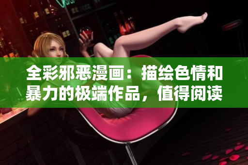 全彩邪恶漫画：描绘色情和暴力的极端作品，值得阅读吗？