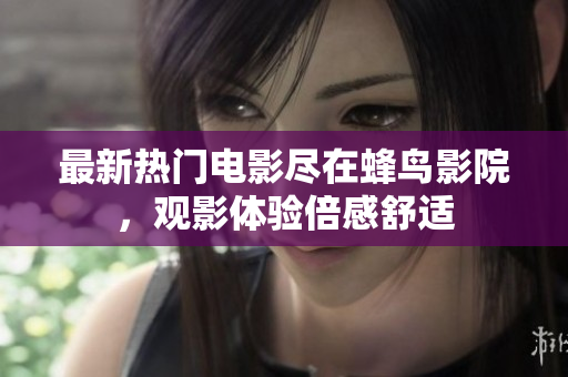 最新热门电影尽在蜂鸟影院，观影体验倍感舒适