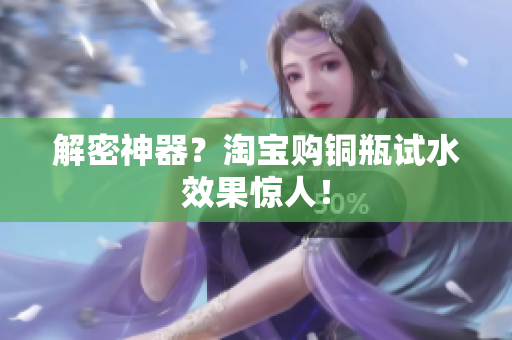 解密神器？淘宝购铜瓶试水效果惊人！