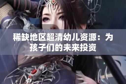 稀缺地区超清幼儿资源：为孩子们的未来投资