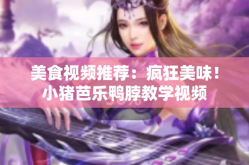 美食视频推荐：疯狂美味！小猪芭乐鸭脖教学视频