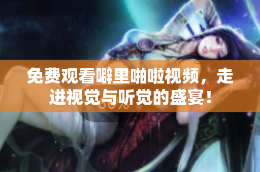 免费观看噼里啪啦视频，走进视觉与听觉的盛宴！