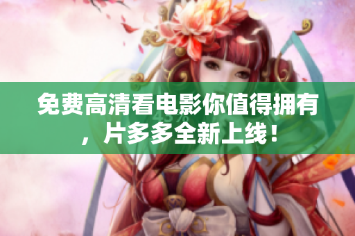 免费高清看电影你值得拥有，片多多全新上线！