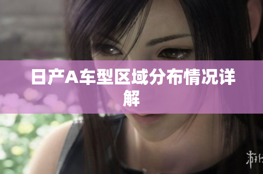 日产A车型区域分布情况详解