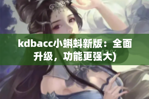 kdbacc小蝌蚪新版：全面升级，功能更强大)